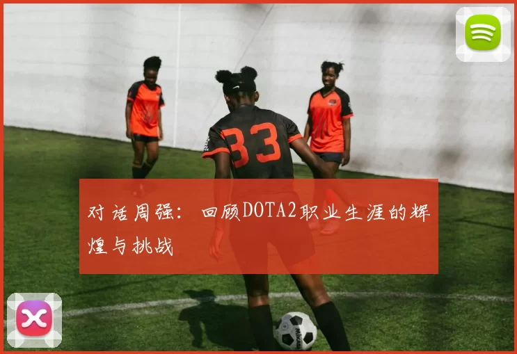 对话周强：回顾DOTA2职业生涯的辉煌与挑战