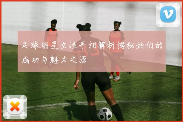 足球明星女性手相解析揭秘她们的成功与魅力之源