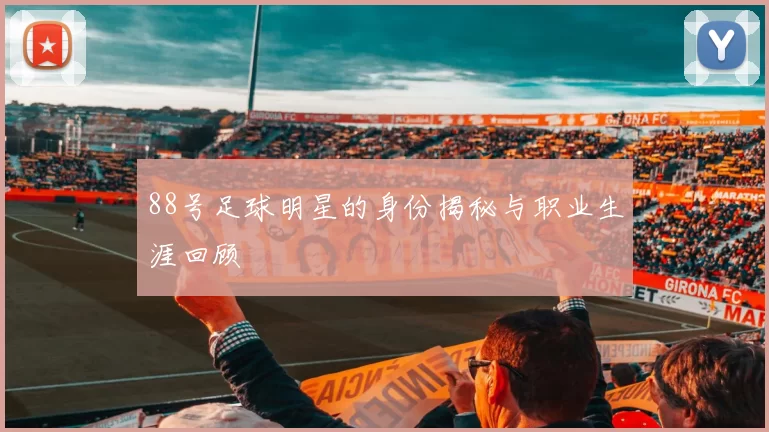 88号足球明星的身份揭秘与职业生涯回顾
