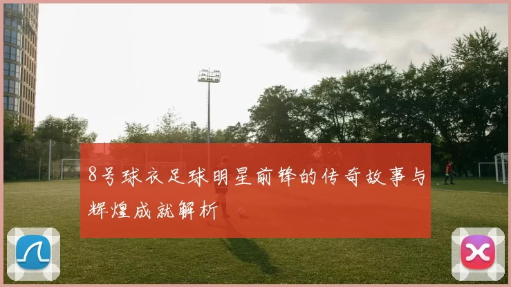8号球衣足球明星前锋的传奇故事与辉煌成就解析