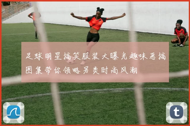 足球明星搞笑服装大曝光趣味恶搞图集带你领略另类时尚风潮