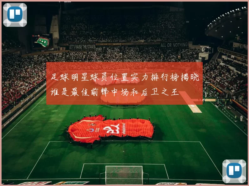 足球明星球员位置实力排行榜揭晓谁是最佳前锋中场和后卫之王