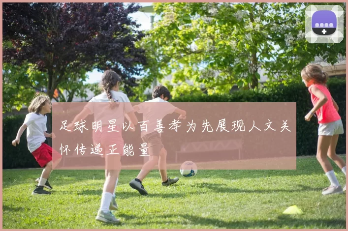 足球明星以百善孝为先展现人文关怀传递正能量