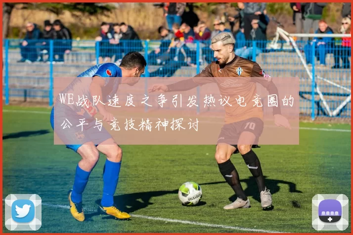 WE战队速度之争引发热议电竞圈的公平与竞技精神探讨