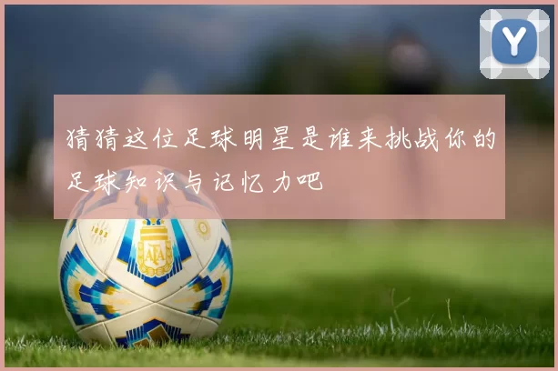 猜猜这位足球明星是谁来挑战你的足球知识与记忆力吧