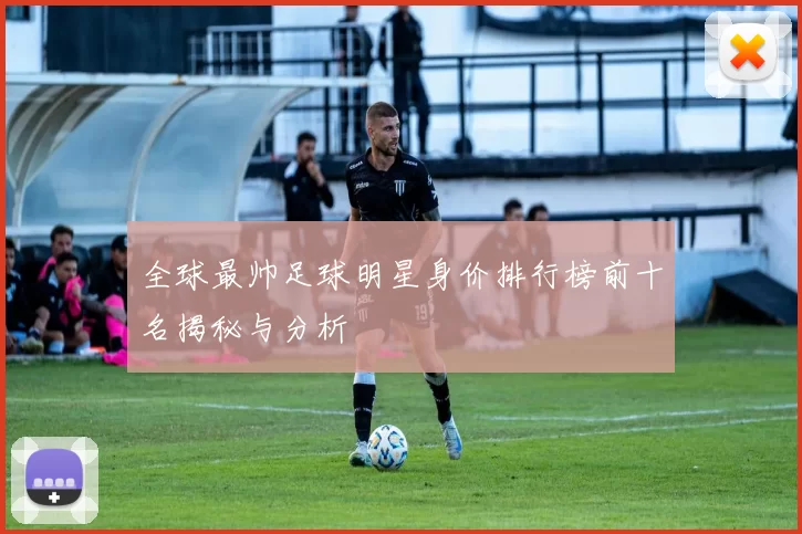 全球最帅足球明星身价排行榜前十名揭秘与分析
