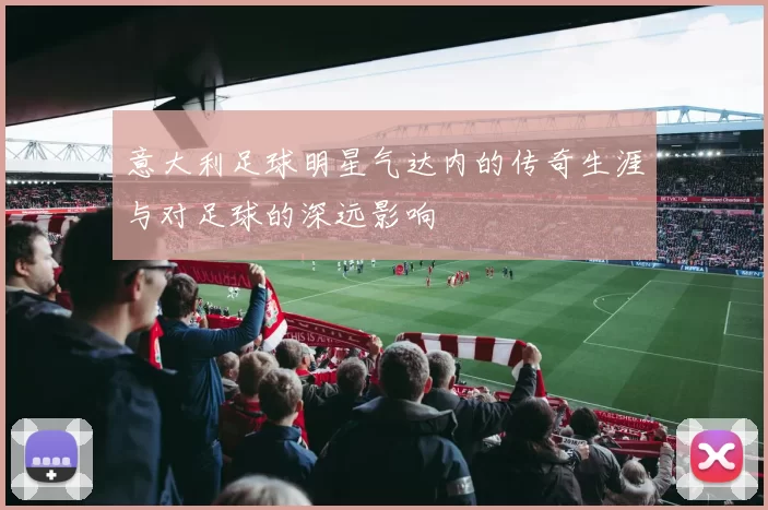 意大利足球明星气达内的传奇生涯与对足球的深远影响