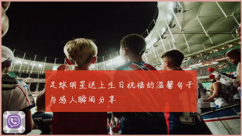 足球明星送上生日祝福的温馨句子与感人瞬间分享