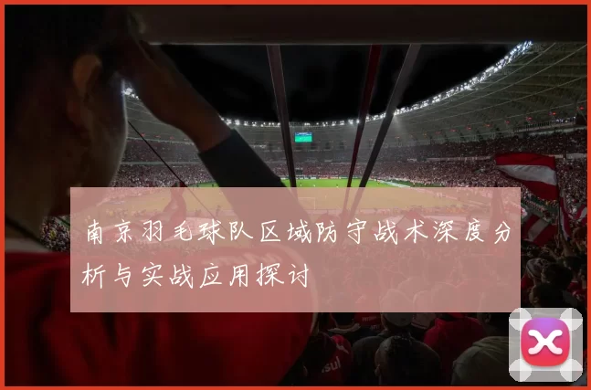 南京羽毛球队区域防守战术深度分析与实战应用探讨