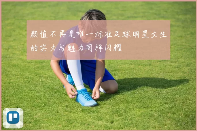 颜值不再是唯一标准足球明星女生的实力与魅力同样闪耀