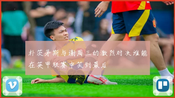 朴茨茅斯与谢周三的激烈对决谁能在英甲联赛中笑到最后