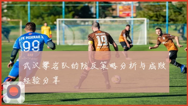 武汉攀岩队的防反策略分析与成败经验分享