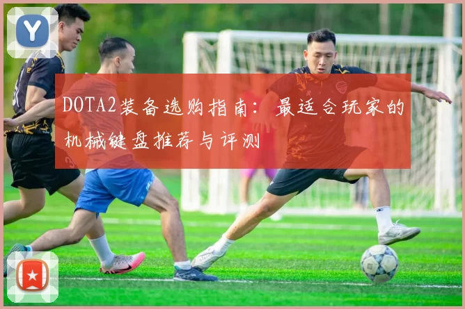 DOTA2装备选购指南：最适合玩家的机械键盘推荐与评测