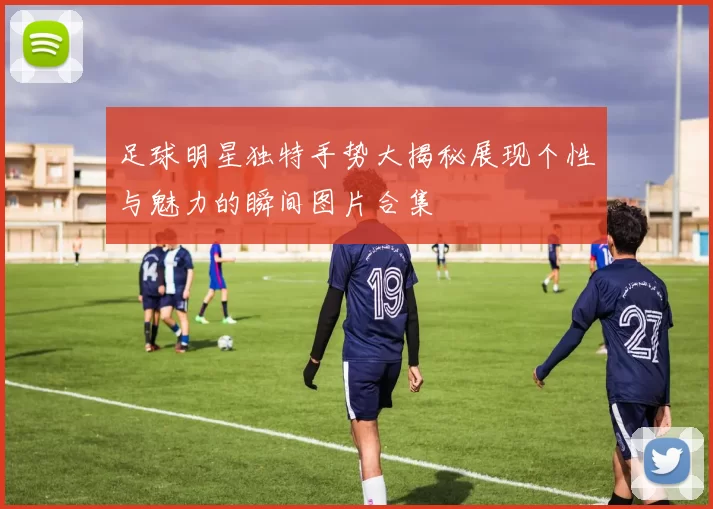 足球明星独特手势大揭秘展现个性与魅力的瞬间图片合集