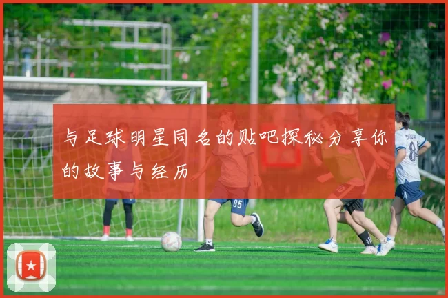 与足球明星同名的贴吧探秘分享你的故事与经历