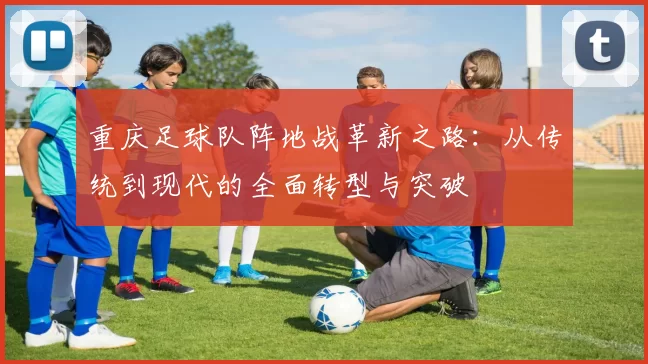 重庆足球队阵地战革新之路：从传统到现代的全面转型与突破