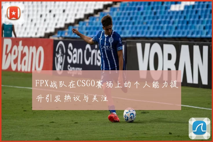 FPX战队在CSGO赛场上的个人能力提升引发热议与关注